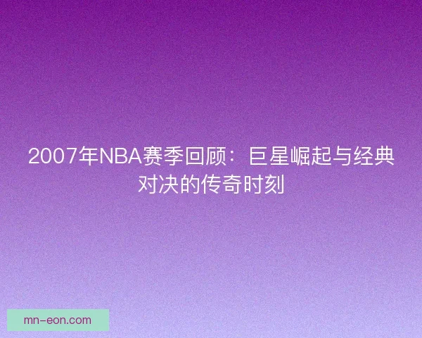 2007年NBA赛季回顾：巨星崛起与经典对决的传奇时刻