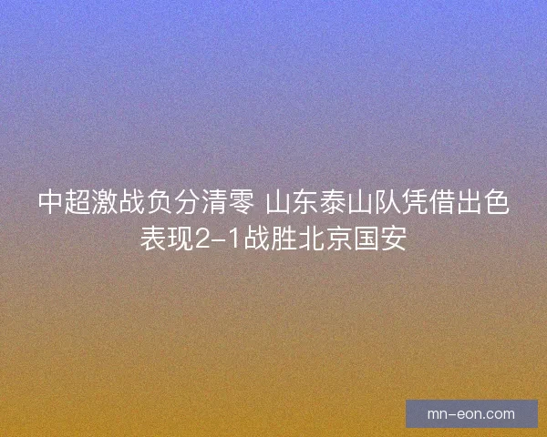 中超激战负分清零 山东泰山队凭借出色表现2-1战胜北京国安
