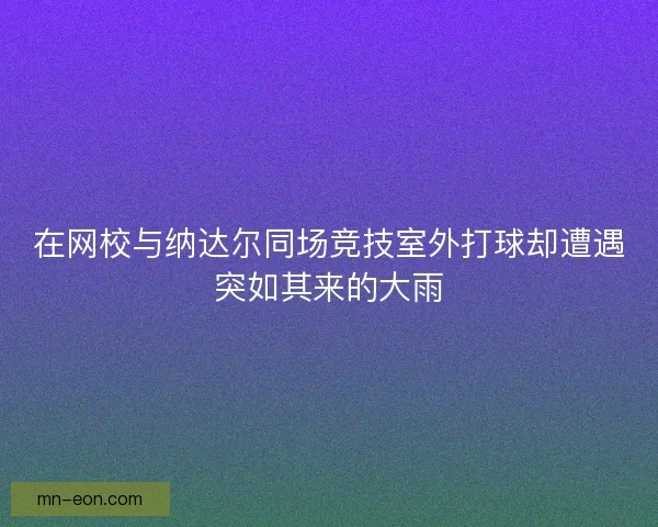 在网校与纳达尔同场竞技室外打球却遭遇突如其来的大雨