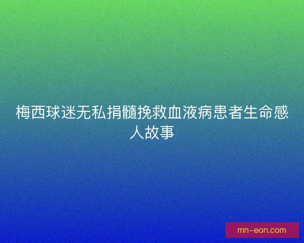 梅西球迷无私捐髓挽救血液病患者生命感人故事