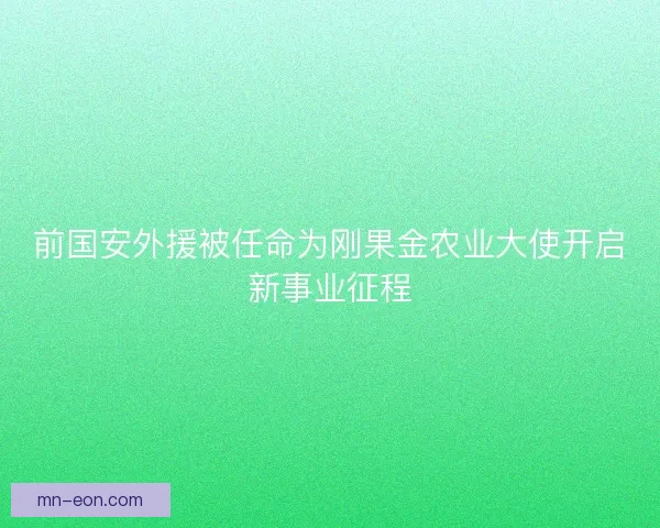 前国安外援被任命为刚果金农业大使开启新事业征程