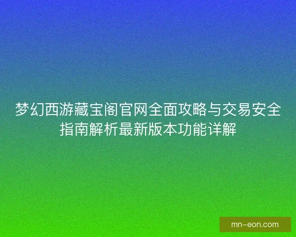梦幻西游藏宝阁官网全面攻略与交易安全指南解析最新版本功能详解