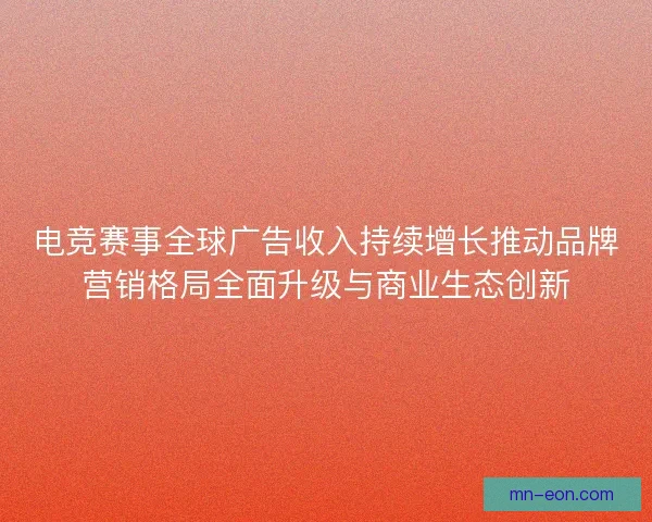 电竞赛事全球广告收入持续增长推动品牌营销格局全面升级与商业生态创新