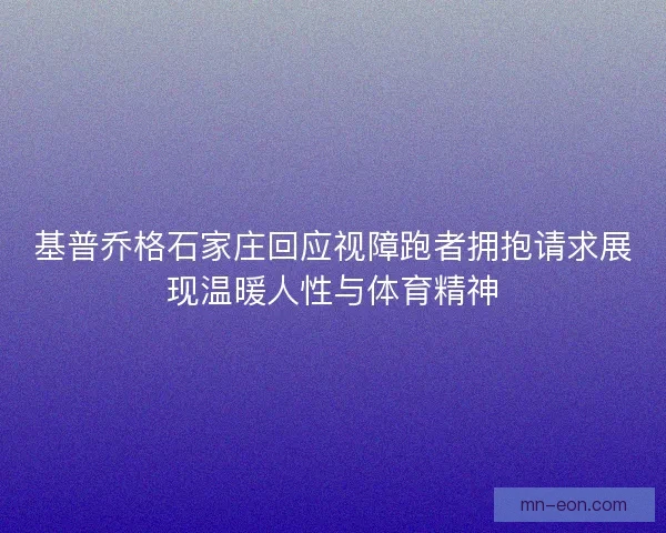 基普乔格石家庄回应视障跑者拥抱请求展现温暖人性与体育精神
