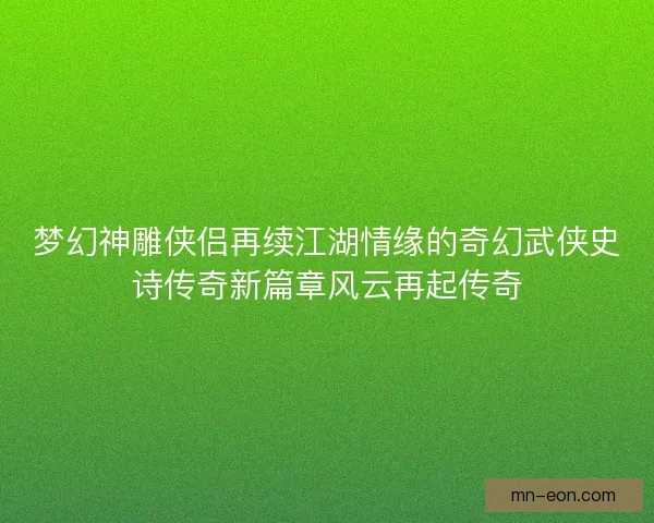 梦幻神雕侠侣再续江湖情缘的奇幻武侠史诗传奇新篇章风云再起传奇
