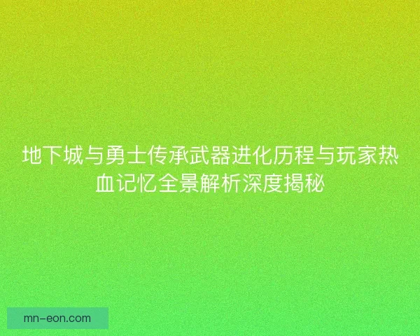 地下城与勇士传承武器进化历程与玩家热血记忆全景解析深度揭秘 地下城与勇士传承武器进化历程与玩家热血记忆全景解析深度揭秘