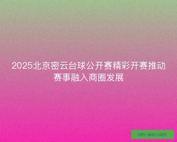 2025北京密云台球公开赛精彩开赛推动赛事融入商圈发展