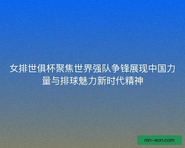 女排世俱杯聚焦世界强队争锋展现中国力量与排球魅力新时代精神