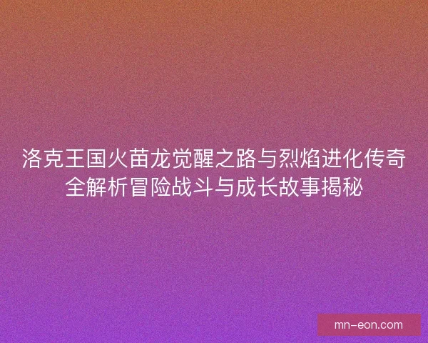 洛克王国火苗龙觉醒之路与烈焰进化传奇全解析冒险战斗与成长故事揭秘 洛克王国火苗龙觉醒之路与烈焰进化传奇全解析冒险战斗与成长故事揭秘